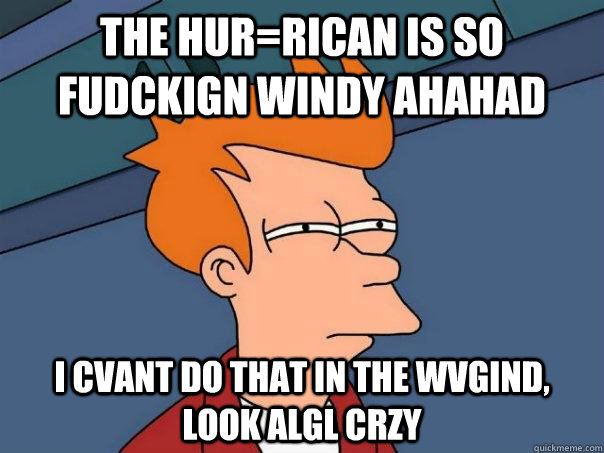 the hur=rican is so fudckign windy ahahad i cvant do that in the wvgind, look algl crzy - the hur=rican is so fudckign windy ahahad i cvant do that in the wvgind, look algl crzy  Futurama Fry