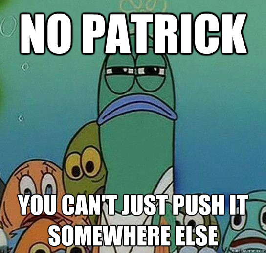 no patrick you can't just push it somewhere else  Serious fish SpongeBob