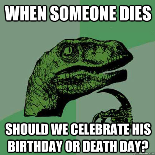 When someone dies Should we celebrate his birthday or death day? - When someone dies Should we celebrate his birthday or death day?  Philosoraptor