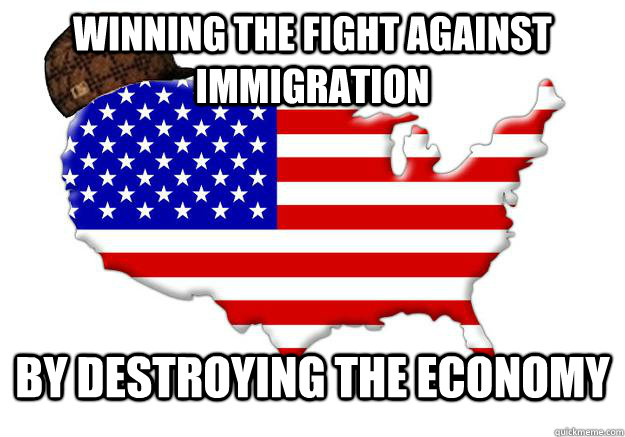 WINNING THE FIGHT AGAINST IMMIGRATION BY DESTROYING THE ECONOMY  Scumbag america