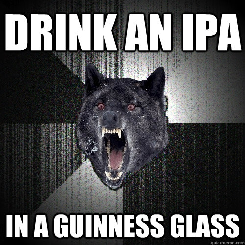 drink an ipa in a guinness glass  Insanity Wolf bangs Courage Wolf