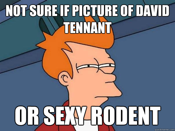 not sure if picture of David Tennant Or sexy rodent  Futurama Fry