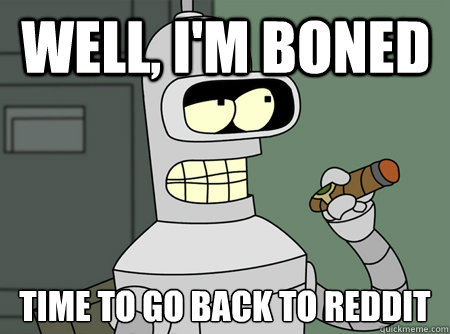 Well, I'm Boned Time to go back to Reddit
  Good Guy Bender