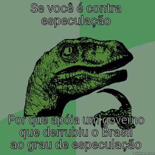 SE VOCÊ É CONTRA ESPECULAÇÃO POR QUE APÓIA UM GOVERNO QUE DERRUBIU O BRASIL AO GRAU DE ESPECULAÇÃO Philosoraptor