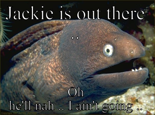 Jackie is out there ..? - JACKIE IS OUT THERE .. OH HE'LL NAH .. I AIN'T GOING .. Bad Joke Eel