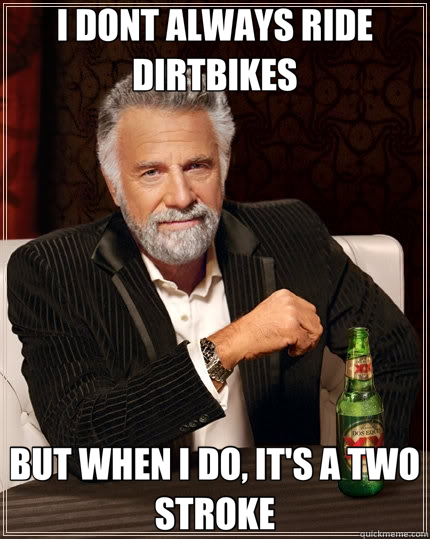 I DONT ALWAYS RIDE DIRTBIKES BUT WHEN I DO, IT'S A TWO STROKE - I DONT ALWAYS RIDE DIRTBIKES BUT WHEN I DO, IT'S A TWO STROKE  The Most Interesting Man In The World