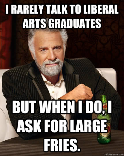 I rarely talk to liberal arts graduates But when I do, I ask for large fries.  The Most Interesting Man In The World