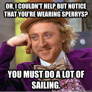 Oh, I couldn't help but notice that you're wearing sperrys? You must do a lot of sailing.  Creepy Wonka