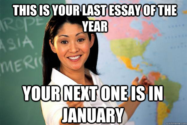 This is your last essay of the year your next one is in january  Unhelpful High School Teacher