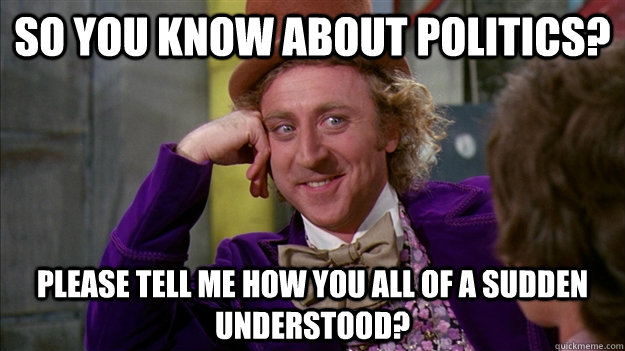 so you know about politics? Please tell me how you all of a sudden understood? - so you know about politics? Please tell me how you all of a sudden understood?  Misc