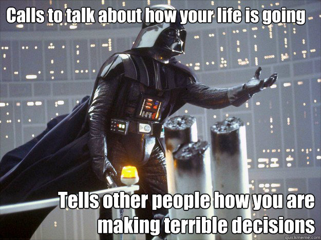 Calls to talk about how your life is going Tells other people how you are making terrible decisions  