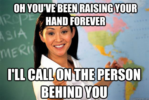 oh you've been raising your hand forever I'll call on the person behind you  Unhelpful High School Teacher