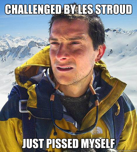 challenged by les stroud just pissed myself - challenged by les stroud just pissed myself  Bear Grylls