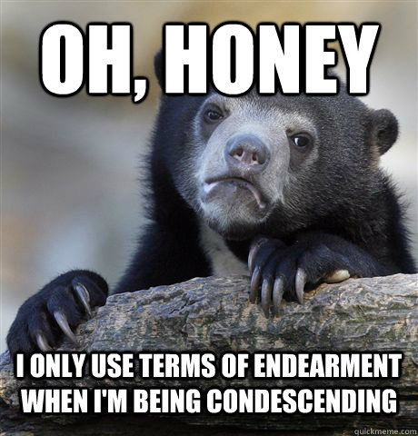 oh, honey I ONLY USE TERMS OF ENDEARMENT WHEN I'M BEING CONDESCENDING  Confession Bear