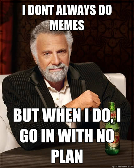 I dont always do memes but when i do, i go in with no plan  The Most Interesting Man In The World