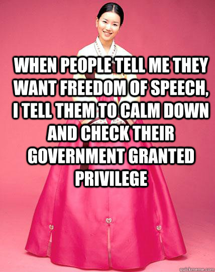 when people tell me they want freedom of speech, i tell them to calm down and check their government granted privilege   - when people tell me they want freedom of speech, i tell them to calm down and check their government granted privilege    Korea Kills