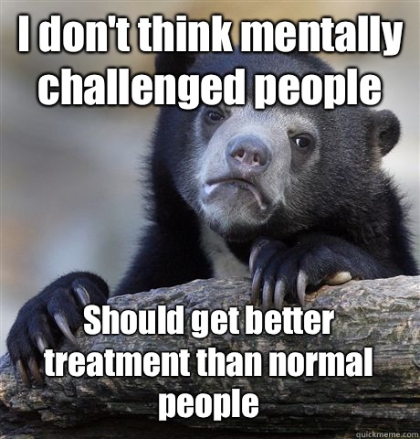 I don't think mentally challenged people Should get better treatment than normal people - I don't think mentally challenged people Should get better treatment than normal people  Confession Bear