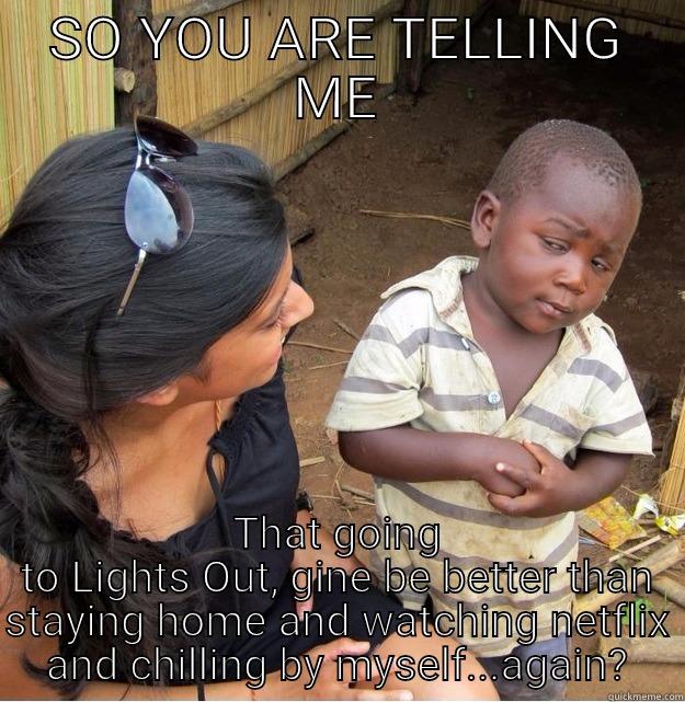 SO YOU ARE TELLING ME THAT GOING TO LIGHTS OUT, GINE BE BETTER THAN STAYING HOME AND WATCHING NETFLIX AND CHILLING BY MYSELF...AGAIN? Skeptical Third World Kid