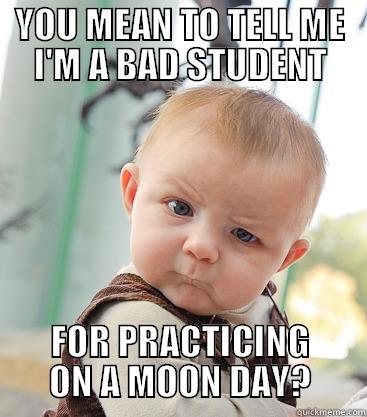 YOU MEAN TO TELL ME I'M A BAD STUDENT FOR PRACTICING ON A MOON DAY? skeptical baby