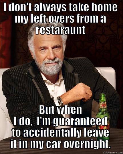 I DON'T ALWAYS TAKE HOME MY LEFT OVERS FROM A RESTARAUNT BUT WHEN I DO,  I'M GUARANTEED TO ACCIDENTALLY LEAVE IT IN MY CAR OVERNIGHT. The Most Interesting Man In The World