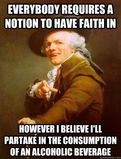 Everybody requires a notion to have faith in However I believe I'll partake in the consumption of an alcoholic beverage  Joseph Ducreux  Wild One