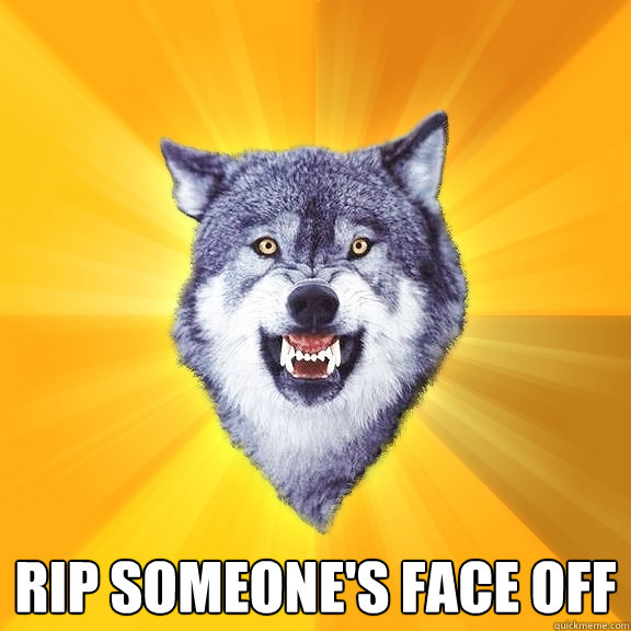  Rip someone's face off -  Rip someone's face off  Courage Wolf