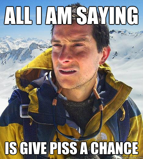 All i am saying
 is give piss a chance - All i am saying
 is give piss a chance  Bear Grylls