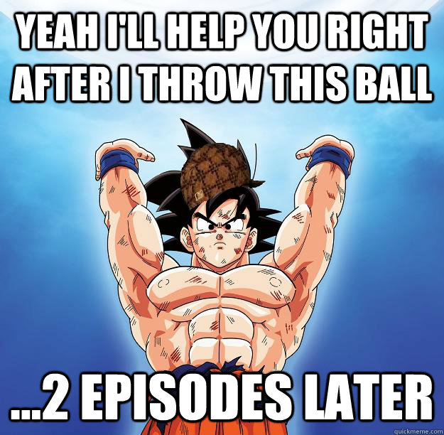 Yeah I'll help you right after I throw this ball ...2 episodes later  Scumbag Goku