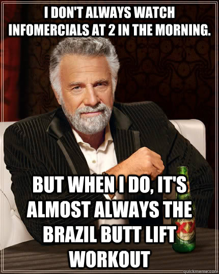 I don't always watch infomercials at 2 in the morning. but when I do, it's almost always the Brazil Butt Lift workout  The Most Interesting Man In The World