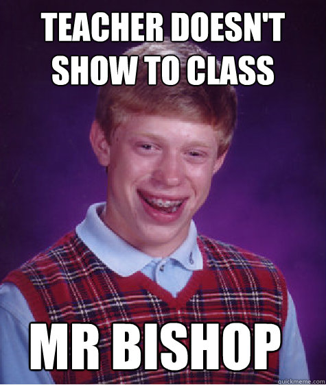 teacher doesn't show to class mr bishop - teacher doesn't show to class mr bishop  Bad Luck Brian