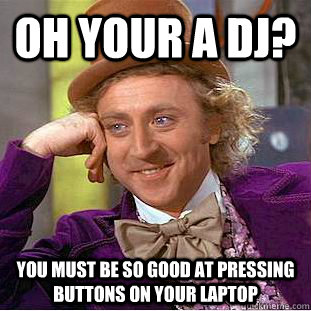 Oh Your a DJ? You Must Be So Good At Pressing Buttons On Your Laptop  Condescending Wonka
