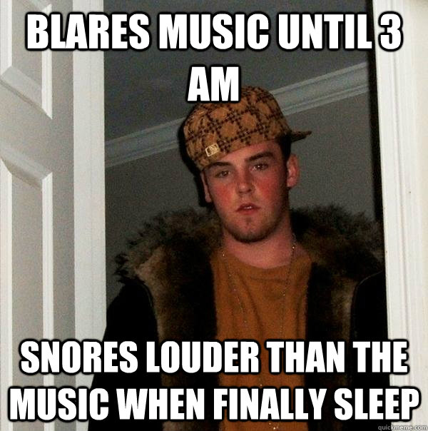 blares music until 3 AM snores louder than the music when finally sleep  Scumbag Steve