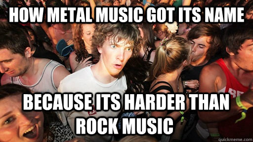 How Metal Music got its name  Because its harder than rock music  Sudden Clarity Clarence