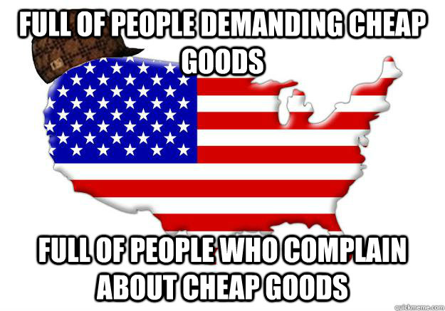 FULL OF PEOPLE DEMANDING CHEAP GOODS FULL OF PEOPLE WHO COMPLAIN ABOUT CHEAP GOODS  Scumbag america