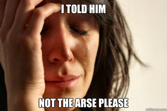 I told him Not the arse please  First World Problems