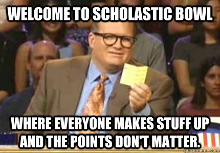 welcome to Scholastic bowl where everyone makes stuff up and the points don't matter.   Whose Line