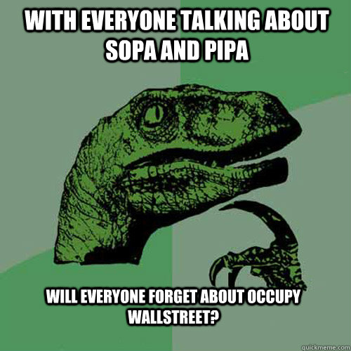 with everyone talking about SOPA and PIPA Will everyone forget about Occupy WallStreet?  Philosoraptor