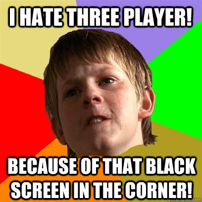 i hate three player! Because of that black screen in the corner!  Angry School Boy