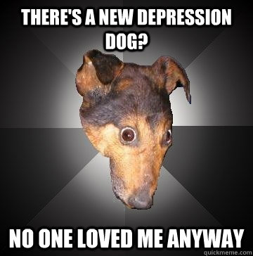 There's a new depression dog?  No one loved me anyway - There's a new depression dog?  No one loved me anyway  Depression Dog