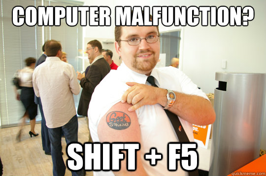 Computer malfunction? Shift + F5  GeekSquad Gus