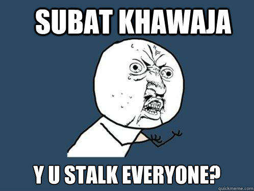 Subat Khawaja y u stalk everyone? - Subat Khawaja y u stalk everyone?  Y U No