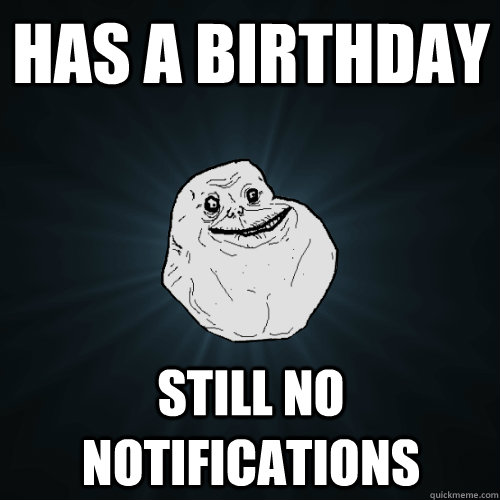 Has a Birthday Still no notifications  Forever Alone