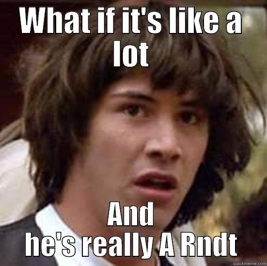 WHAT IF IT'S LIKE A LOT AND HE'S REALLY A RNDT conspiracy keanu