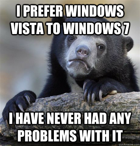 I prefer Windows Vista to Windows 7 I have never had any problems with it - I prefer Windows Vista to Windows 7 I have never had any problems with it  Confession Bear