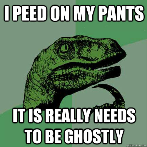 i peed on my pants it is really needs to be ghostly                 Philosoraptor