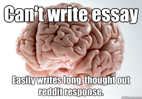 Can't write essay Easily writes long, thought out reddit response.  Scumbag Brain