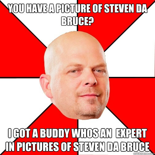 You have a picture of steven DA Bruce? I got a buddy whos an  expert in pictures of Steven da bruce - You have a picture of steven DA Bruce? I got a buddy whos an  expert in pictures of Steven da bruce  Pawn Star