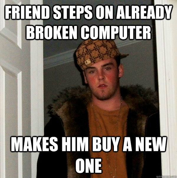 Friend steps on already broken computer Makes him buy a new one - Friend steps on already broken computer Makes him buy a new one  Scumbag Steve