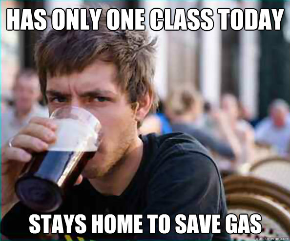 has only one class today stays home to save gas  Lazy College Senior