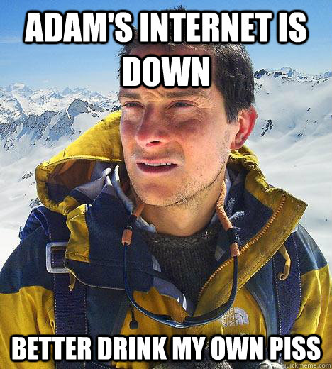 Adam's internet is down BETTER DRINK MY OWN PISS - Adam's internet is down BETTER DRINK MY OWN PISS  Bear Grylls